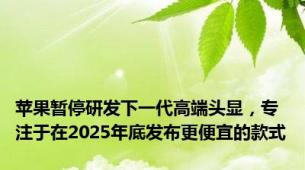 苹果暂停研发下一代高端头显，专注于在2025年底发布更便宜的款式