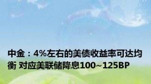 中金：4%左右的美债收益率可达均衡 对应美联储降息100~125BP