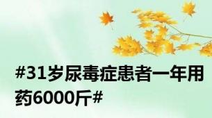 #31岁尿毒症患者一年用药6000斤#