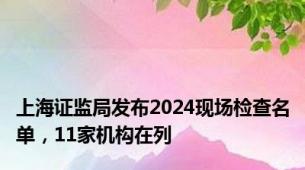 上海证监局发布2024现场检查名单，11家机构在列