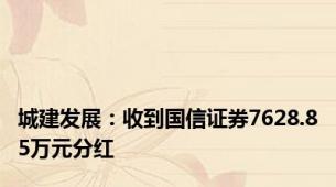 城建发展：收到国信证券7628.85万元分红