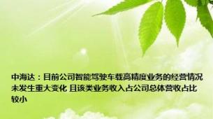 中海达：目前公司智能驾驶车载高精度业务的经营情况未发生重大变化 且该类业务收入占公司总体营收占比较小