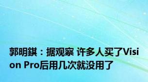 郭明錤：据观察 许多人买了Vision Pro后用几次就没用了