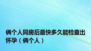 俩个人同房后最快多久能检查出怀孕（俩个人）