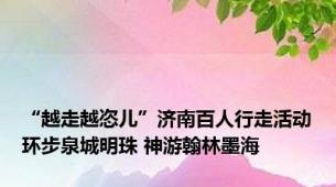 “越走越恣儿”济南百人行走活动环步泉城明珠 神游翰林墨海