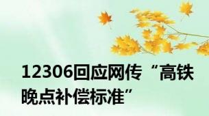 12306回应网传“高铁晚点补偿标准”