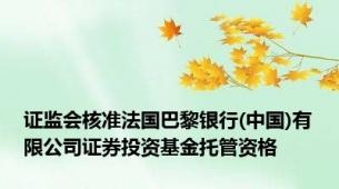 证监会核准法国巴黎银行(中国)有限公司证券投资基金托管资格