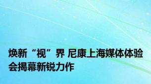 焕新“视”界 尼康上海媒体体验会揭幕新锐力作