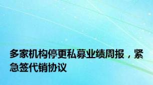 多家机构停更私募业绩周报，紧急签代销协议