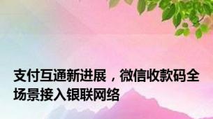 支付互通新进展，微信收款码全场景接入银联网络