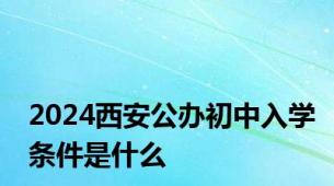 2024西安公办初中入学条件是什么