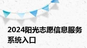 2024阳光志愿信息服务系统入口