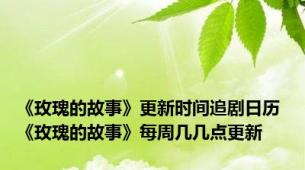 《玫瑰的故事》更新时间追剧日历 《玫瑰的故事》每周几几点更新