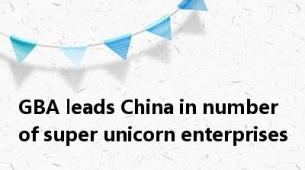 GBA leads China in number of super unicorn enterprises