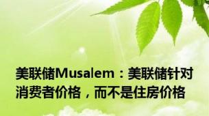 美联储Musalem：美联储针对消费者价格，而不是住房价格