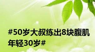 #50岁大叔练出8块腹肌年轻30岁#