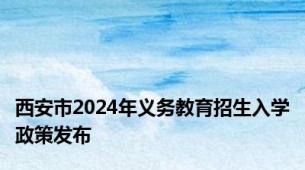 西安市2024年义务教育招生入学政策发布