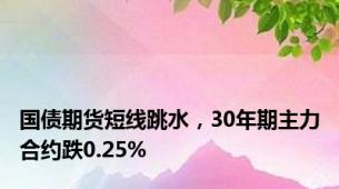 国债期货短线跳水，30年期主力合约跌0.25%