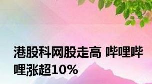 港股科网股走高 哔哩哔哩涨超10%