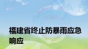 福建省终止防暴雨应急响应