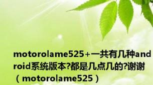 motorolame525+一共有几种android系统版本?都是几点几的?谢谢（motorolame525）