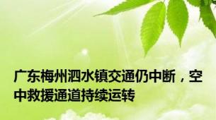 广东梅州泗水镇交通仍中断，空中救援通道持续运转