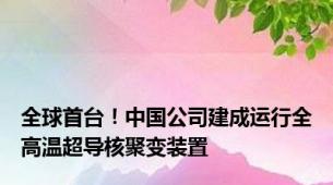 全球首台！中国公司建成运行全高温超导核聚变装置