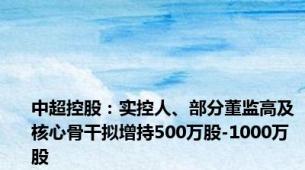 中超控股：实控人、部分董监高及核心骨干拟增持500万股-1000万股