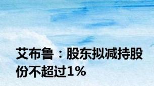 艾布鲁：股东拟减持股份不超过1%