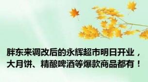 胖东来调改后的永辉超市明日开业，大月饼、精酿啤酒等爆款商品都有！