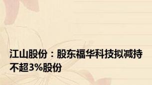 江山股份：股东福华科技拟减持不超3%股份