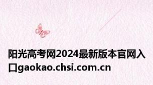 阳光高考网2024最新版本官网入口gaokao.chsi.com.cn