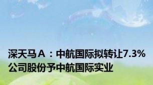 深天马Ａ：中航国际拟转让7.3%公司股份予中航国际实业