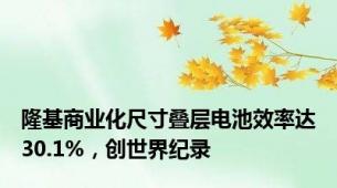 隆基商业化尺寸叠层电池效率达30.1%，创世界纪录