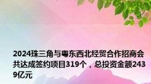 2024珠三角与粤东西北经贸合作招商会共达成签约项目319个，总投资金额2439亿元