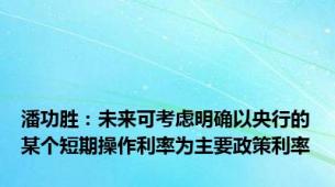 潘功胜：未来可考虑明确以央行的某个短期操作利率为主要政策利率