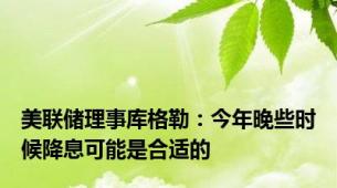 美联储理事库格勒：今年晚些时候降息可能是合适的