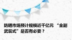 防晒市场预计规模近千亿元 “全副武装式”是否有必要？