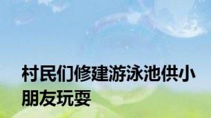 村民们修建游泳池供小朋友玩耍