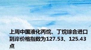 上周中国液化丙烷、丁烷综合进口到岸价格指数为127.53、125.43点