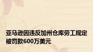 亚马逊因违反加州仓库劳工规定被罚款600万美元