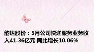 韵达股份：5月公司快递服务业务收入41.36亿元 同比增长10.06%