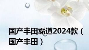 国产丰田霸道2024款（国产丰田）