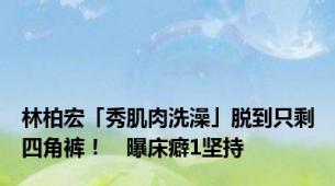 林柏宏「秀肌肉洗澡」脱到只剩四角裤！　曝床癖1坚持