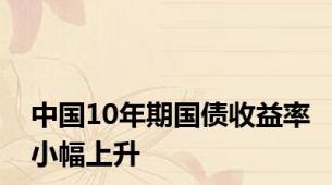 中国10年期国债收益率小幅上升