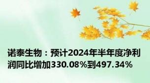 诺泰生物：预计2024年半年度净利润同比增加330.08%到497.34%