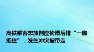 高铁乘客想放倒座椅遭后排“一脚抵住”，发生冲突被带走