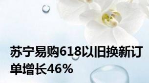 苏宁易购618以旧换新订单增长46%