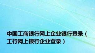 中国工商银行网上企业银行登录（工行网上银行企业登录）