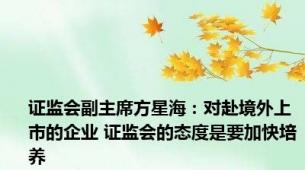 证监会副主席方星海：对赴境外上市的企业 证监会的态度是要加快培养